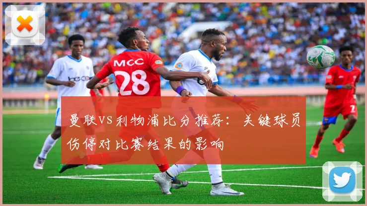 曼联vs利物浦比分推荐：关键球员伤停对比赛结果的影响