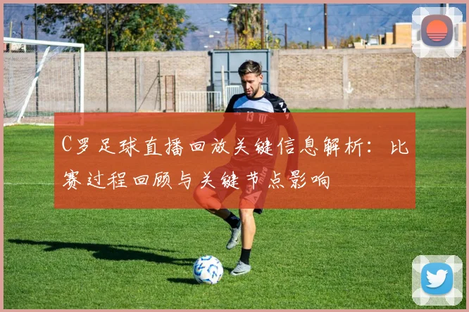 C罗足球直播回放关键信息解析：比赛过程回顾与关键节点影响