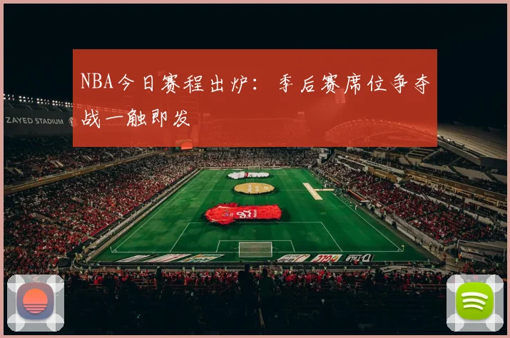 NBA今日赛程出炉：季后赛席位争夺战一触即发