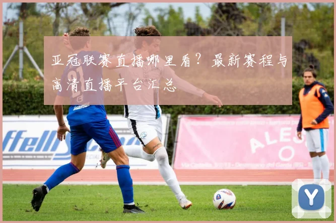 亚冠联赛直播哪里看？最新赛程与高清直播平台汇总