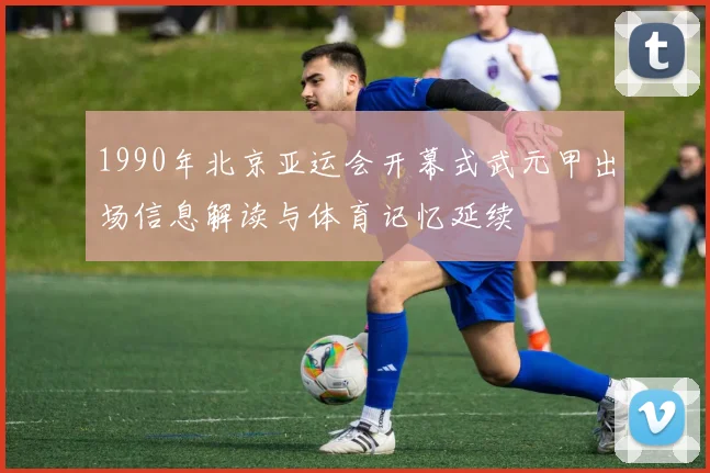1990年北京亚运会开幕式武元甲出场信息解读与体育记忆延续