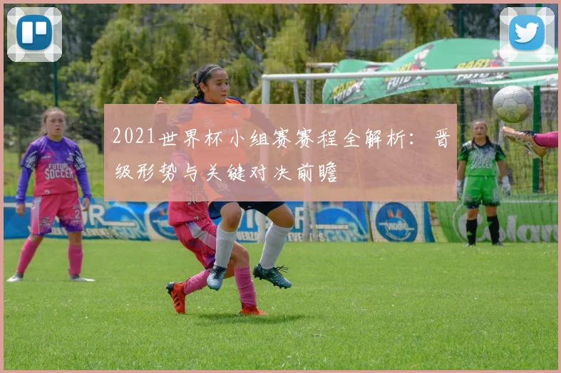 2021世界杯小组赛赛程全解析：晋级形势与关键对决前瞻