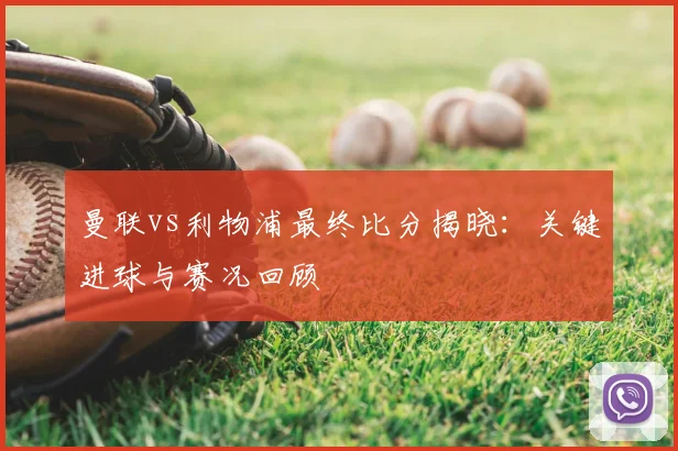 曼联vs利物浦最终比分揭晓：关键进球与赛况回顾