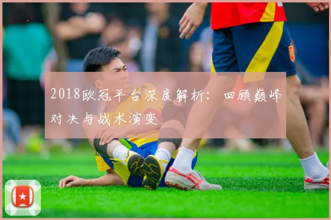 2018欧冠平台深度解析:回顾巅峰对决与战术演变