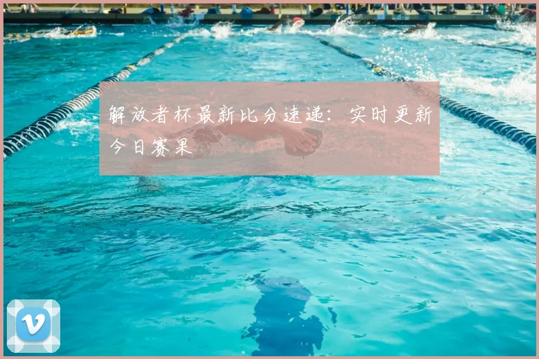 解放者杯最新比分速递：实时更新今日赛果