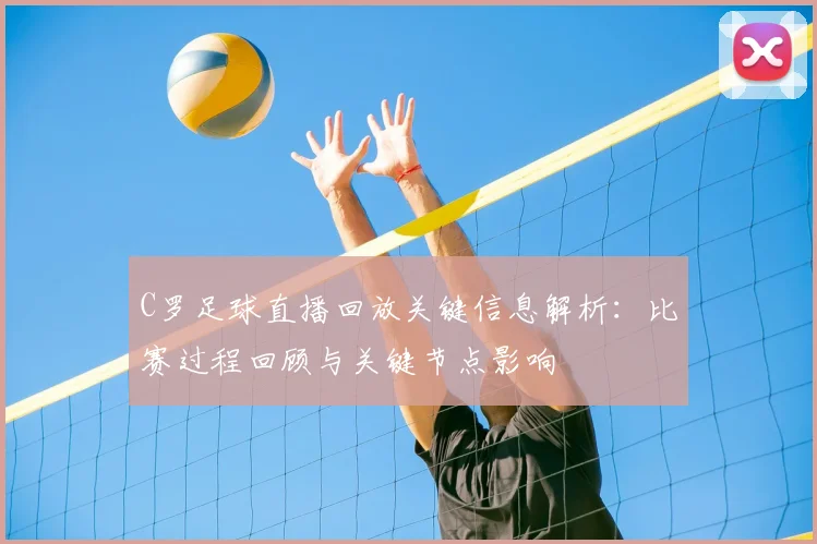 C罗足球直播回放关键信息解析：比赛过程回顾与关键节点影响