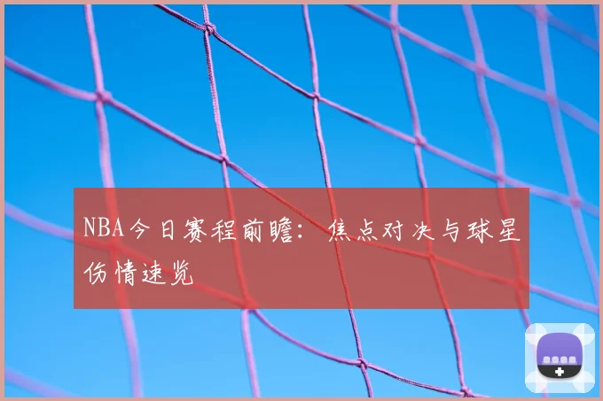 NBA今日赛程前瞻：焦点对决与球星伤情速览