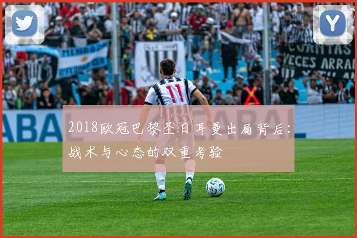 2018欧冠巴黎圣日耳曼出局背后：战术与心态的双重考验