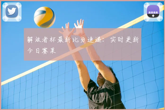 解放者杯最新比分速递：实时更新今日赛果