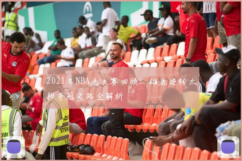 2021年NBA总决赛回顾:雄鹿逆转太阳夺冠之路全解析