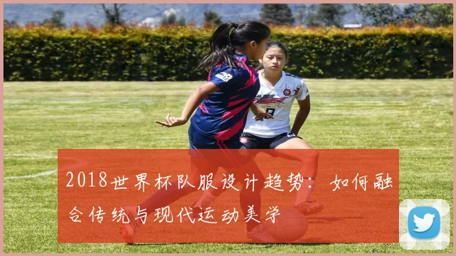 2018世界杯队服设计趋势：如何融合传统与现代运动美学