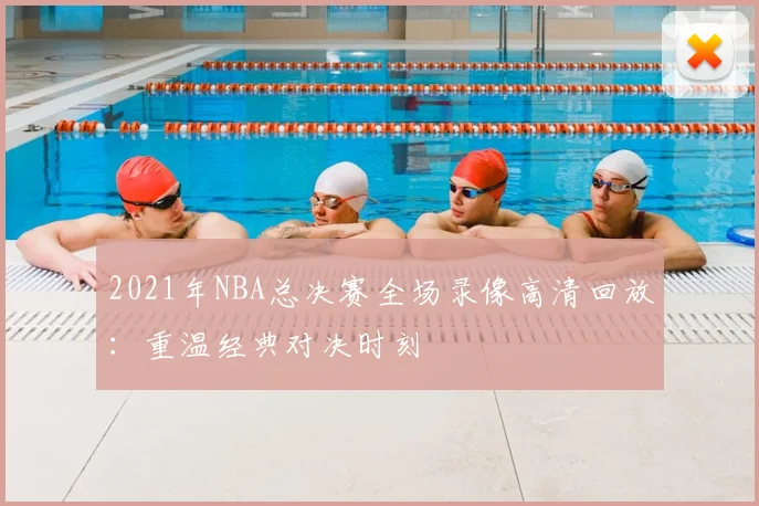 2021年NBA总决赛全场录像高清回放：重温经典对决时刻