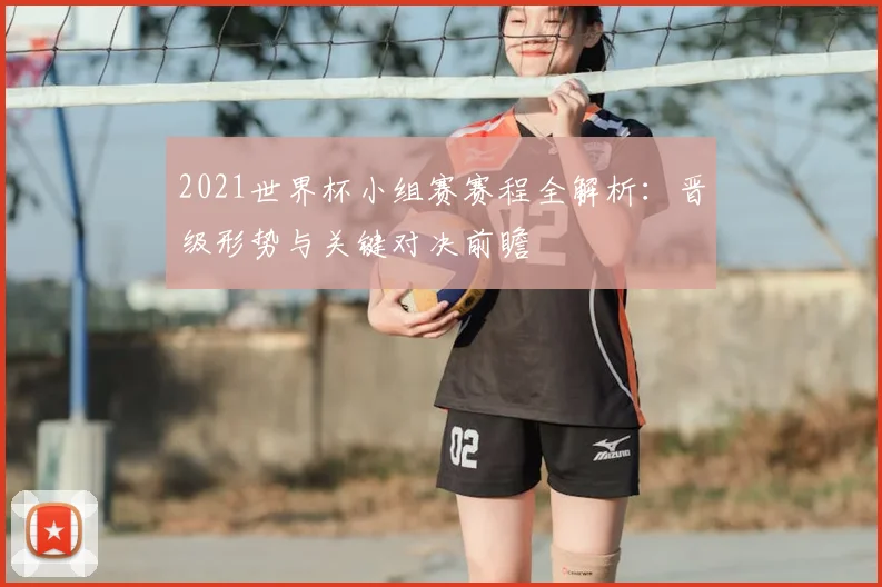 2021世界杯小组赛赛程全解析：晋级形势与关键对决前瞻
