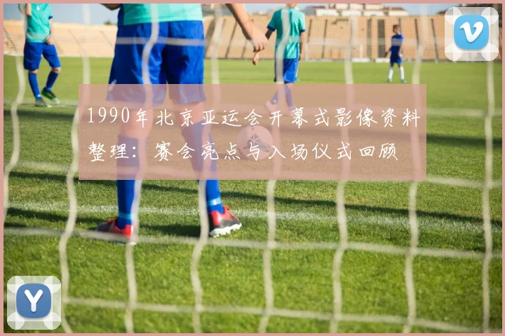 1990年北京亚运会开幕式影像资料整理：赛会亮点与入场仪式回顾