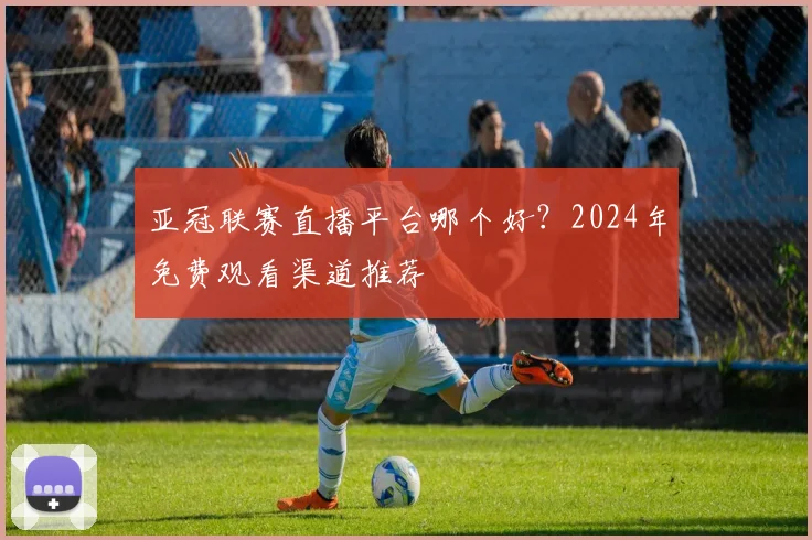 亚冠联赛直播平台哪个好？2024年免费观看渠道推荐