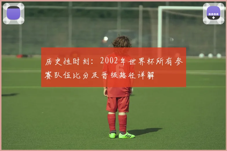 历史性时刻:2002年世界杯所有参赛队伍比分及晋级路径详解