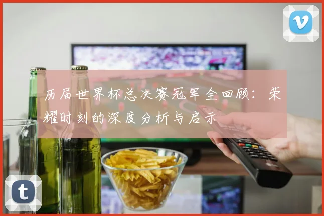 历届世界杯总决赛冠军全回顾：荣耀时刻的深度分析与启示