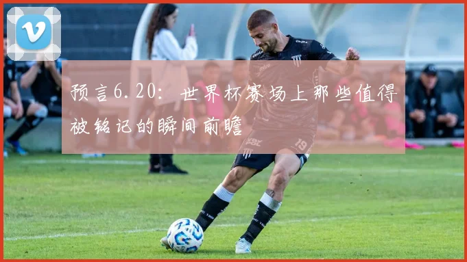 预言6.20：世界杯赛场上那些值得被铭记的瞬间前瞻