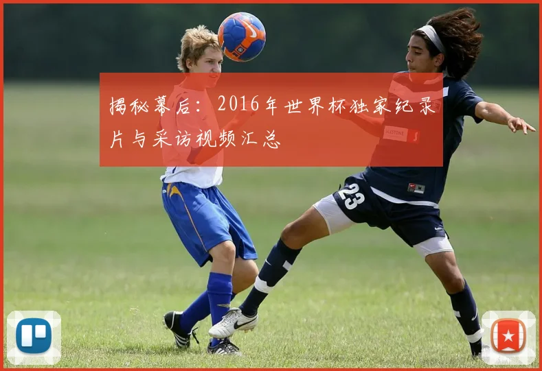揭秘幕后:2016年世界杯独家纪录片与采访视频汇总