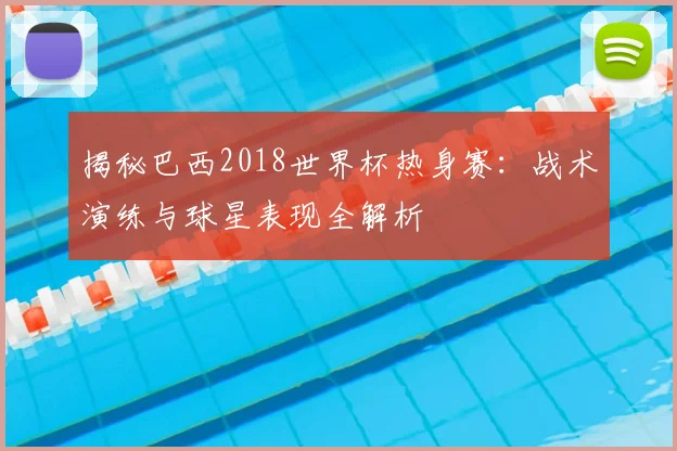 揭秘巴西2018世界杯热身赛：战术演练与球星表现全解析