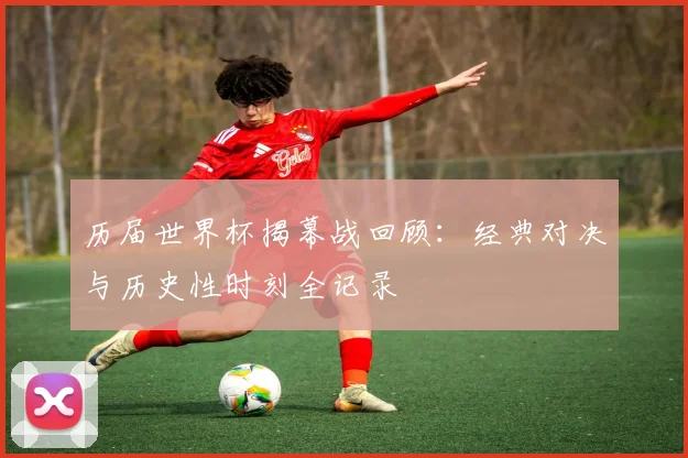 历届世界杯揭幕战回顾：经典对决与历史性时刻全记录