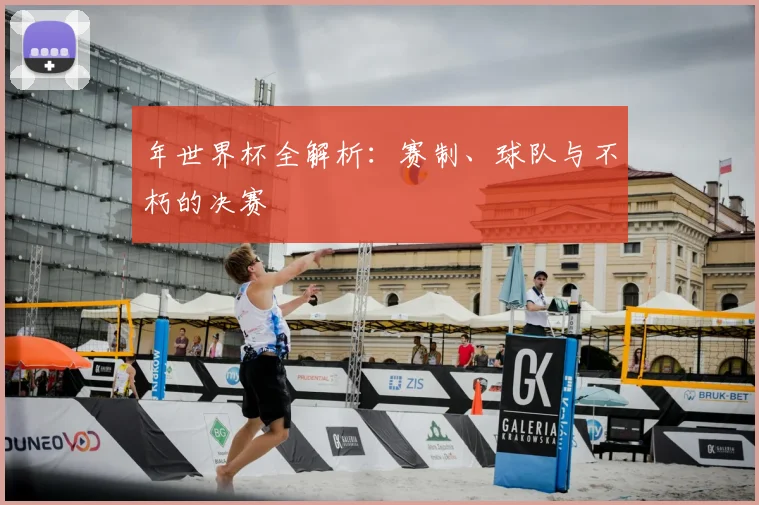 年世界杯全解析:赛制、球队与不朽的决赛