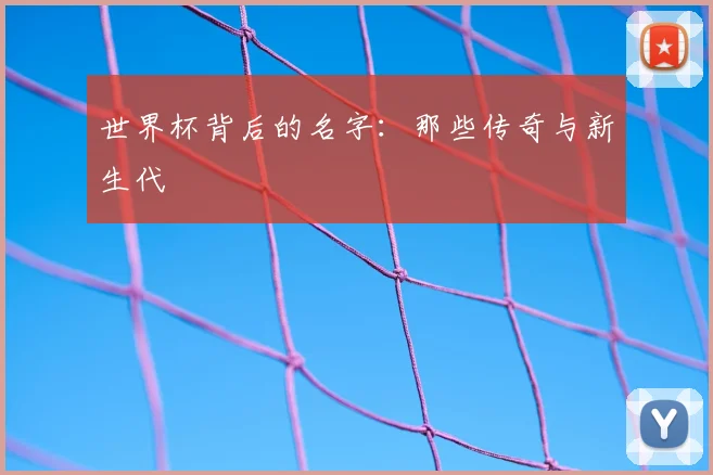 世界杯背后的名字：那些传奇与新生代