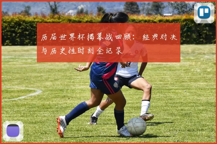 历届世界杯揭幕战回顾：经典对决与历史性时刻全记录