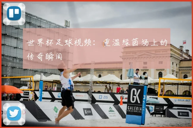 世界杯足球视频：重温绿茵场上的传奇瞬间