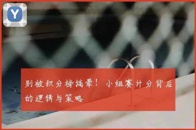 别被积分榜搞晕!小组赛计分背后的逻辑与策略
