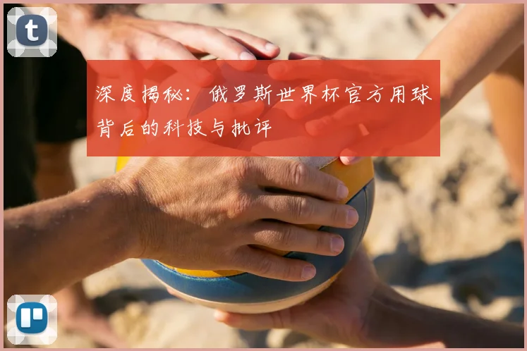深度揭秘:俄罗斯世界杯官方用球背后的科技与批评