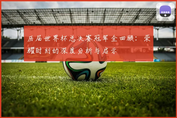 历届世界杯总决赛冠军全回顾：荣耀时刻的深度分析与启示