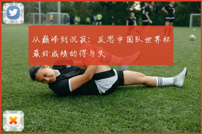 从巅峰到沉寂：反思中国队世界杯最好成绩的得与失