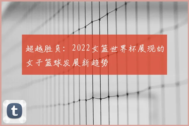 超越胜负：2022女篮世界杯展现的女子篮球发展新趋势