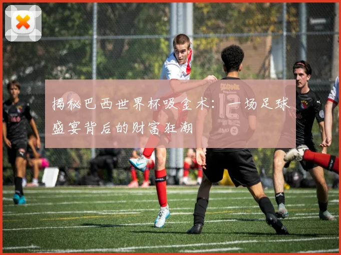 揭秘巴西世界杯吸金术：一场足球盛宴背后的财富狂潮