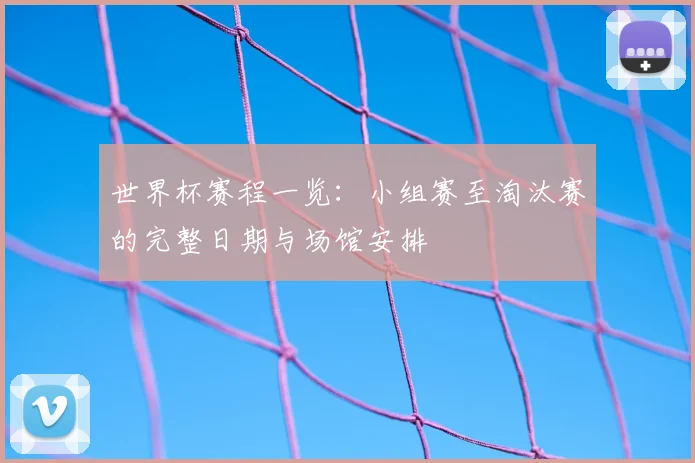 世界杯赛程一览：小组赛至淘汰赛的完整日期与场馆安排