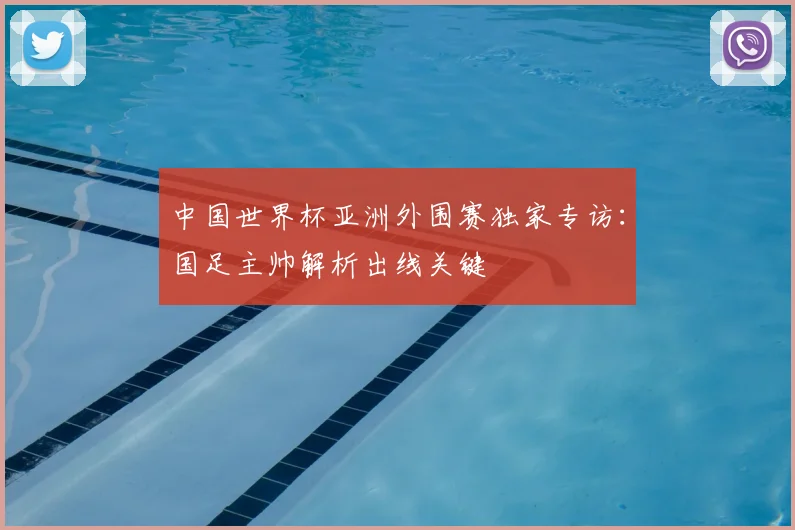 中国世界杯亚洲外围赛独家专访：国足主帅解析出线关键