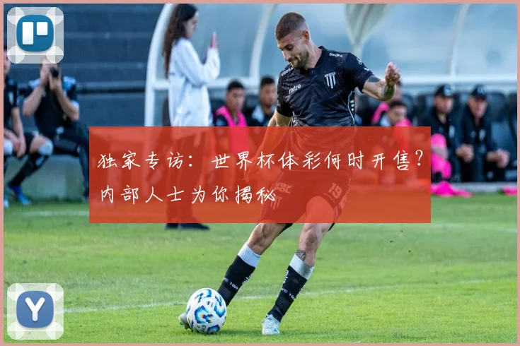 独家专访:世界杯体彩何时开售?内部人士为你揭秘