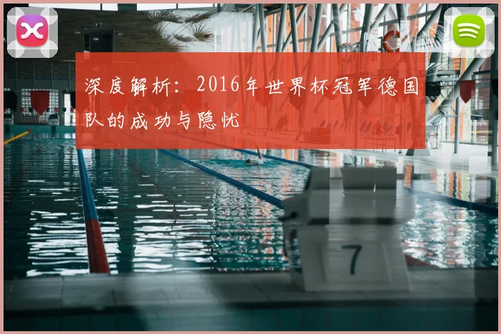 深度解析:2016年世界杯冠军德国队的成功与隐忧