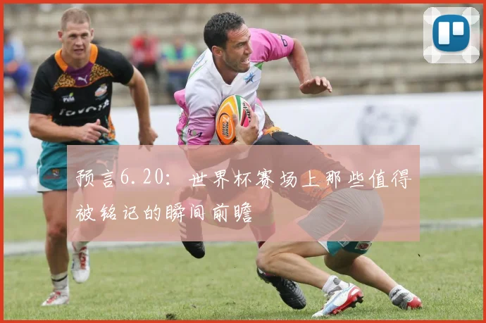 预言6.20：世界杯赛场上那些值得被铭记的瞬间前瞻