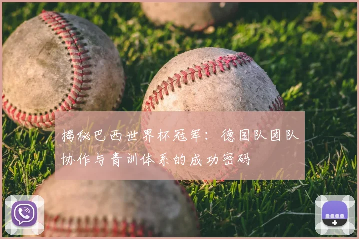 揭秘巴西世界杯冠军：德国队团队协作与青训体系的成功密码