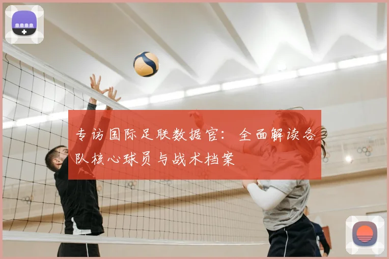专访国际足联数据官:全面解读各队核心球员与战术档案