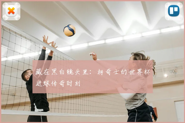 藏在黑白镜头里：柯奇士的世界杯进球传奇时刻