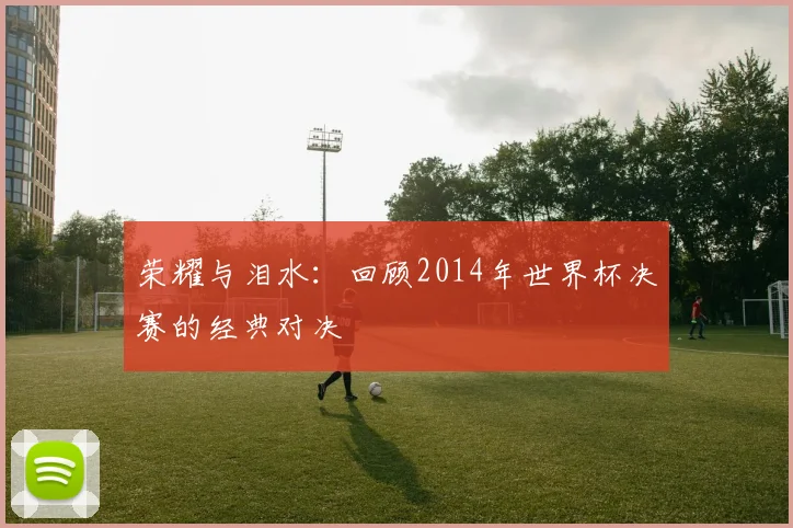荣耀与泪水:回顾2014年世界杯决赛的经典对决