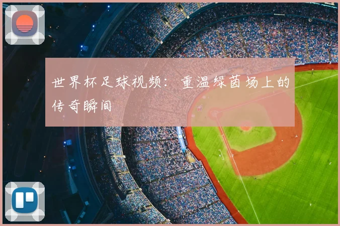 世界杯足球视频:重温绿茵场上的传奇瞬间
