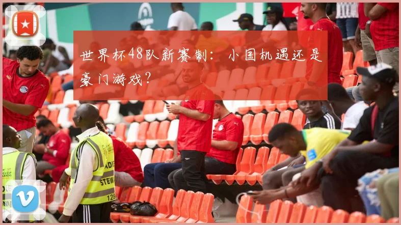世界杯48队新赛制:小国机遇还是豪门游戏?