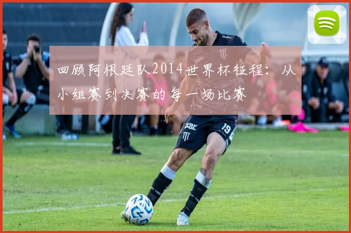 回顾阿根廷队2014世界杯征程:从小组赛到决赛的每一场比赛