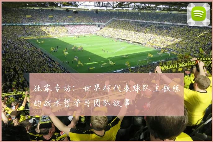 独家专访：世界杯代表球队主教练的战术哲学与团队故事