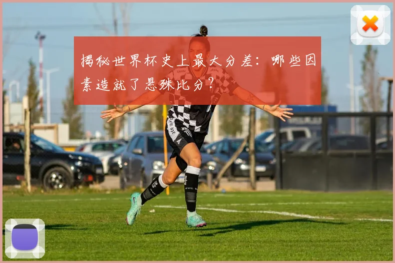 揭秘世界杯史上最大分差:哪些因素造就了悬殊比分?