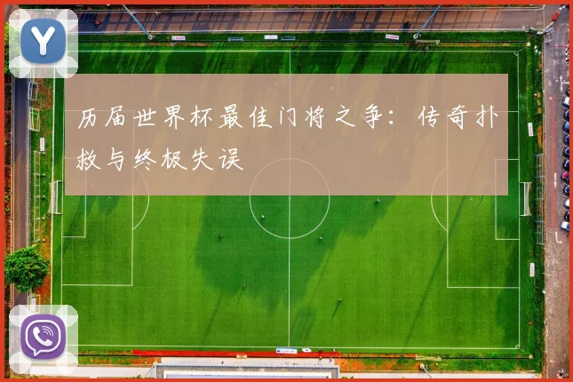 历届世界杯最佳门将之争：传奇扑救与终极失误